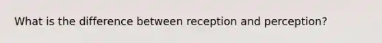What is the difference between reception and perception?