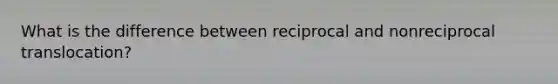 What is the difference between reciprocal and nonreciprocal translocation?