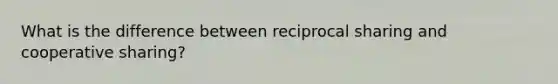 What is the difference between reciprocal sharing and cooperative sharing?