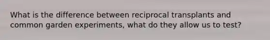 What is the difference between reciprocal transplants and common garden experiments, what do they allow us to test?