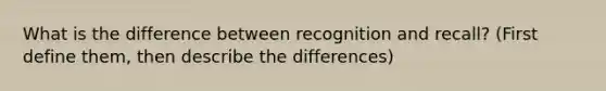 What is the difference between recognition and recall? (First define them, then describe the differences)