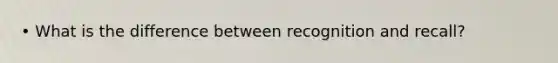 • What is the difference between recognition and recall?