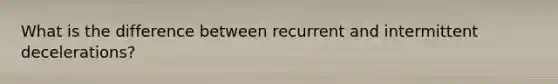 What is the difference between recurrent and intermittent decelerations?