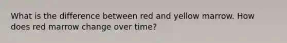 What is the difference between red and yellow marrow. How does red marrow change over time?