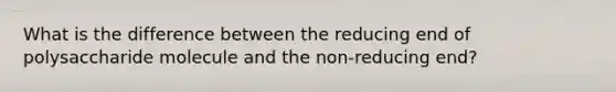 What is the difference between the reducing end of polysaccharide molecule and the non-reducing end?