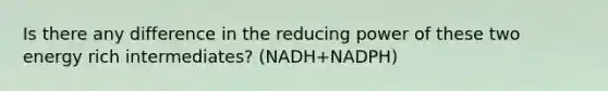 Is there any difference in the reducing power of these two energy rich intermediates? (NADH+NADPH)