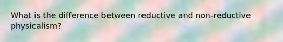 What is the difference between reductive and non-reductive physicalism?