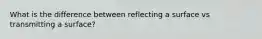 What is the difference between reflecting a surface vs transmitting a surface?