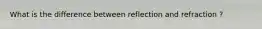 What is the difference between reflection and refraction ?