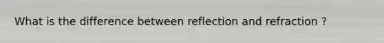 What is the difference between reflection and refraction ?