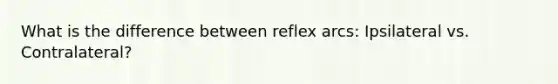 What is the difference between reflex arcs: Ipsilateral vs. Contralateral?