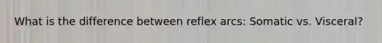 What is the difference between reflex arcs: Somatic vs. Visceral?