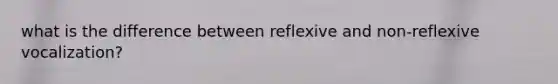 what is the difference between reflexive and non-reflexive vocalization?