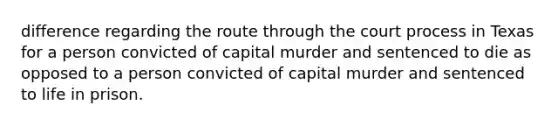 difference regarding the route through the court process in Texas for a person convicted of capital murder and sentenced to die as opposed to a person convicted of capital murder and sentenced to life in prison.