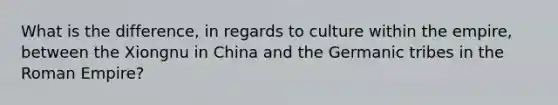 What is the difference, in regards to culture within the empire, between the Xiongnu in China and the Germanic tribes in the Roman Empire?