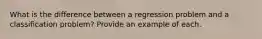 What is the difference between a regression problem and a classification problem? Provide an example of each.