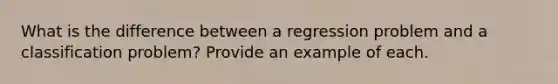 What is the difference between a regression problem and a classification problem? Provide an example of each.