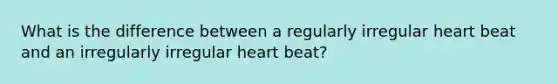 What is the difference between a regularly irregular heart beat and an irregularly irregular heart beat?