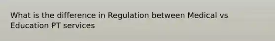 What is the difference in Regulation between Medical vs Education PT services