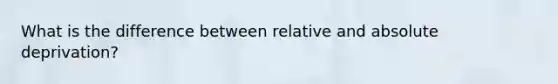 What is the difference between relative and absolute deprivation?