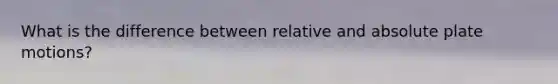 What is the difference between relative and absolute plate motions?