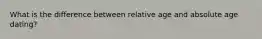 What is the difference between relative age and absolute age dating?