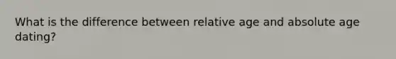 What is the difference between relative age and absolute age dating?