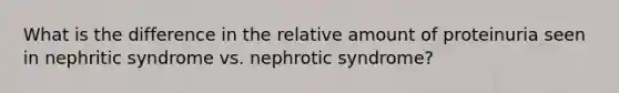 What is the difference in the relative amount of proteinuria seen in nephritic syndrome vs. nephrotic syndrome?