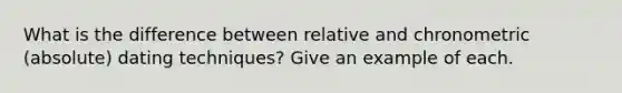 What is the difference between relative and chronometric (absolute) dating techniques? Give an example of each.