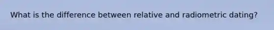 What is the difference between relative and radiometric dating?