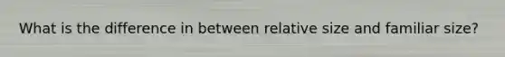 What is the difference in between relative size and familiar size?