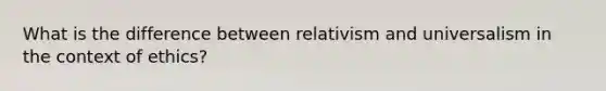 What is the difference between relativism and universalism in the context of ethics?