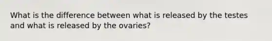 What is the difference between what is released by the testes and what is released by the ovaries?