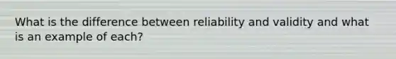 What is the difference between reliability and validity and what is an example of each?