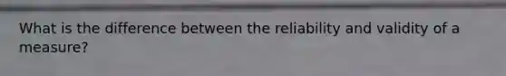 What is the difference between the reliability and validity of a measure?