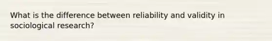 What is the difference between reliability and validity in sociological research?