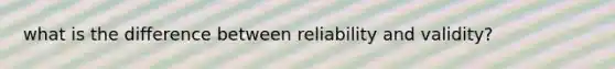 what is the difference between reliability and validity?