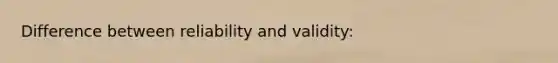 Difference between reliability and validity: