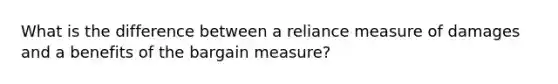 What is the difference between a reliance measure of damages and a benefits of the bargain measure?