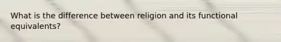 What is the difference between religion and its functional equivalents?