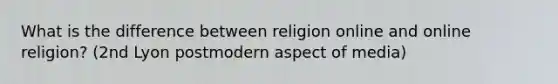 What is the difference between religion online and online religion? (2nd Lyon postmodern aspect of media)