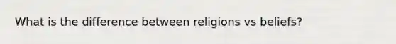 What is the difference between religions vs beliefs?