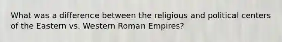 What was a difference between the religious and political centers of the Eastern vs. Western Roman Empires?