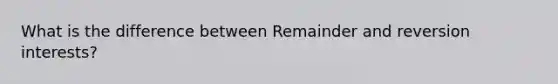 What is the difference between Remainder and reversion interests?