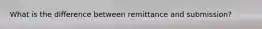 What is the difference between remittance and submission?