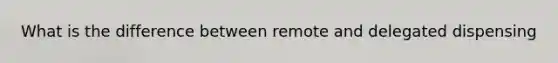 What is the difference between remote and delegated dispensing