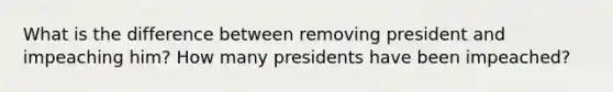 What is the difference between removing president and impeaching him? How many presidents have been impeached?