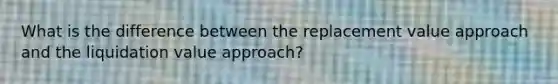 What is the difference between the replacement value approach and the liquidation value approach?