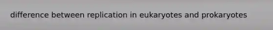 difference between replication in eukaryotes and prokaryotes