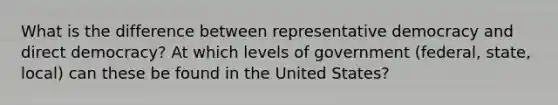 What is the difference between representative democracy and direct democracy? At which levels of government (federal, state, local) can these be found in the United States?